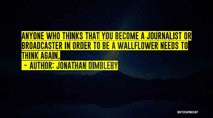 Jonathan Dimbleby Quotes: Anyone Who Thinks That You Become A Journalist Or Broadcaster In Order To Be A Wallflower Needs To Think Again.