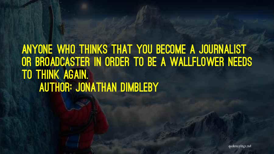 Jonathan Dimbleby Quotes: Anyone Who Thinks That You Become A Journalist Or Broadcaster In Order To Be A Wallflower Needs To Think Again.