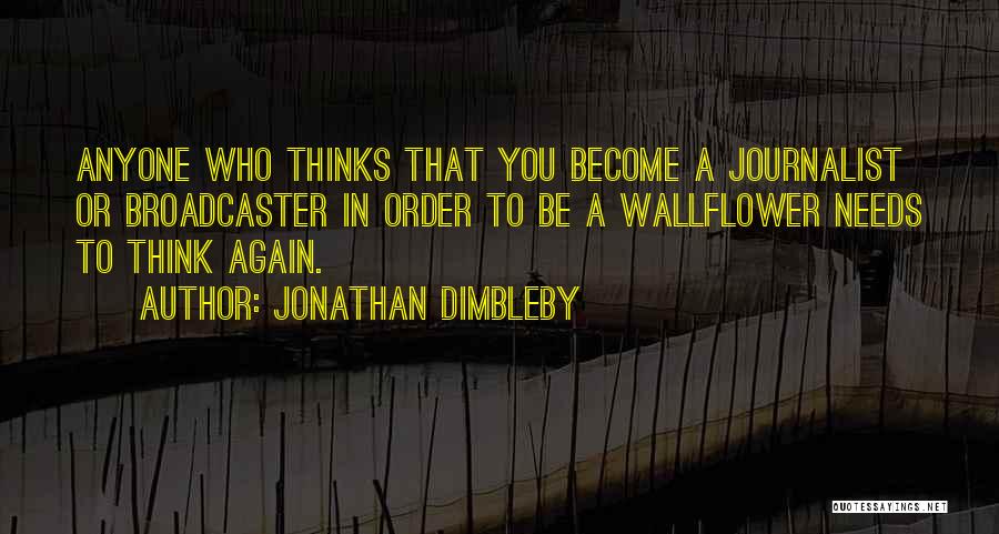 Jonathan Dimbleby Quotes: Anyone Who Thinks That You Become A Journalist Or Broadcaster In Order To Be A Wallflower Needs To Think Again.