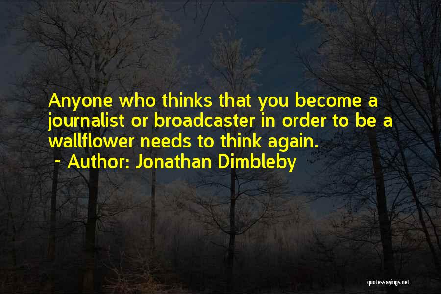 Jonathan Dimbleby Quotes: Anyone Who Thinks That You Become A Journalist Or Broadcaster In Order To Be A Wallflower Needs To Think Again.