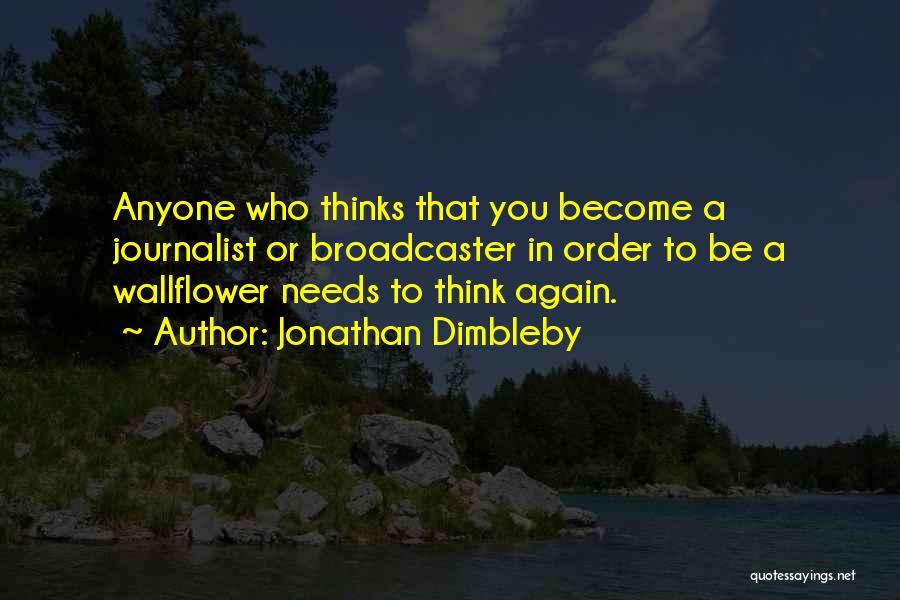 Jonathan Dimbleby Quotes: Anyone Who Thinks That You Become A Journalist Or Broadcaster In Order To Be A Wallflower Needs To Think Again.