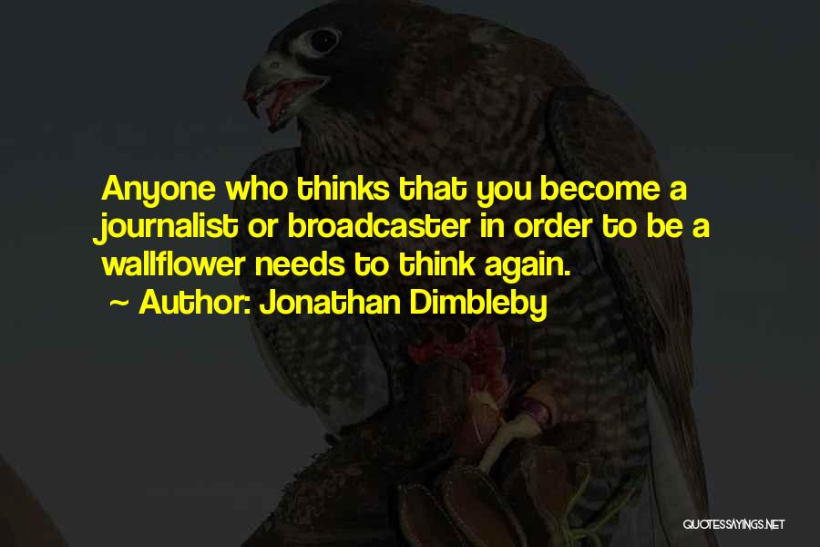 Jonathan Dimbleby Quotes: Anyone Who Thinks That You Become A Journalist Or Broadcaster In Order To Be A Wallflower Needs To Think Again.