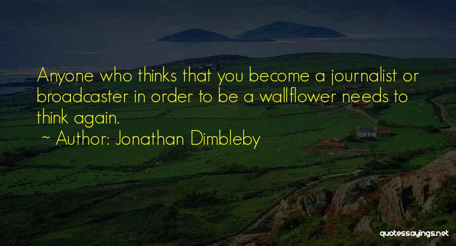 Jonathan Dimbleby Quotes: Anyone Who Thinks That You Become A Journalist Or Broadcaster In Order To Be A Wallflower Needs To Think Again.