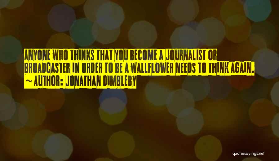 Jonathan Dimbleby Quotes: Anyone Who Thinks That You Become A Journalist Or Broadcaster In Order To Be A Wallflower Needs To Think Again.