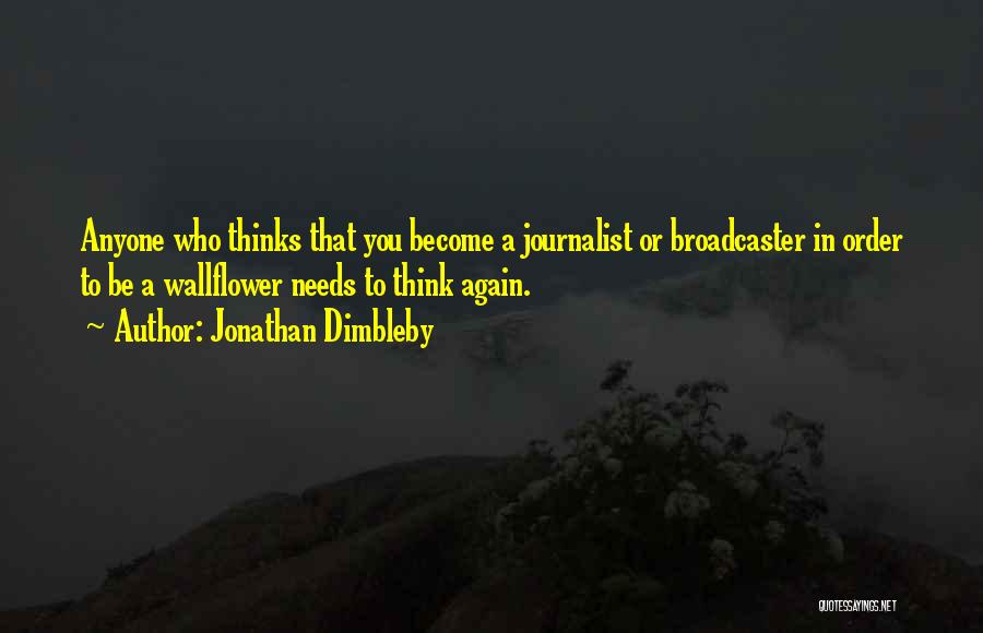 Jonathan Dimbleby Quotes: Anyone Who Thinks That You Become A Journalist Or Broadcaster In Order To Be A Wallflower Needs To Think Again.