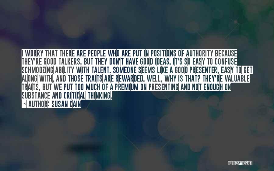 Susan Cain Quotes: I Worry That There Are People Who Are Put In Positions Of Authority Because They're Good Talkers, But They Don't