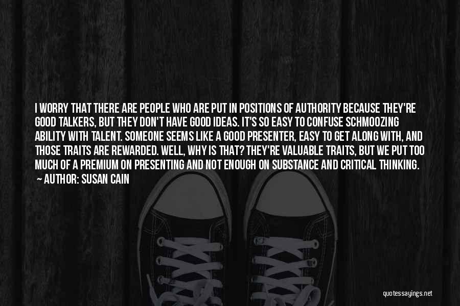 Susan Cain Quotes: I Worry That There Are People Who Are Put In Positions Of Authority Because They're Good Talkers, But They Don't