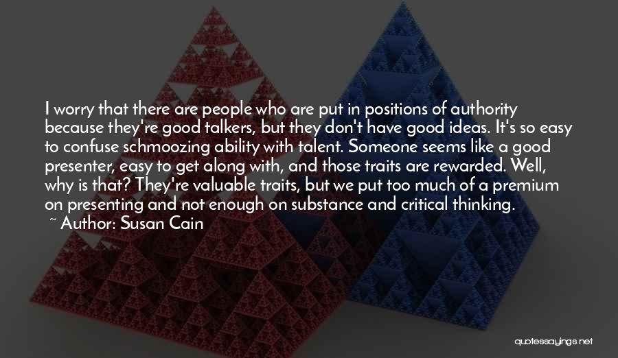 Susan Cain Quotes: I Worry That There Are People Who Are Put In Positions Of Authority Because They're Good Talkers, But They Don't