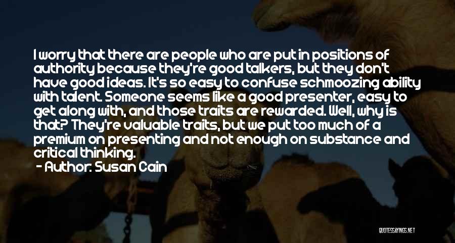 Susan Cain Quotes: I Worry That There Are People Who Are Put In Positions Of Authority Because They're Good Talkers, But They Don't