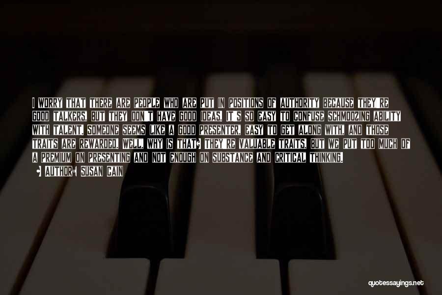 Susan Cain Quotes: I Worry That There Are People Who Are Put In Positions Of Authority Because They're Good Talkers, But They Don't