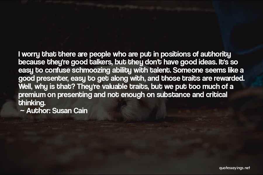 Susan Cain Quotes: I Worry That There Are People Who Are Put In Positions Of Authority Because They're Good Talkers, But They Don't