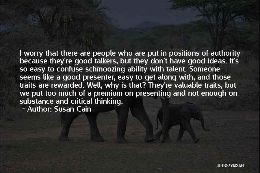 Susan Cain Quotes: I Worry That There Are People Who Are Put In Positions Of Authority Because They're Good Talkers, But They Don't