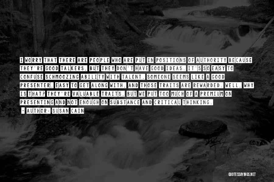 Susan Cain Quotes: I Worry That There Are People Who Are Put In Positions Of Authority Because They're Good Talkers, But They Don't