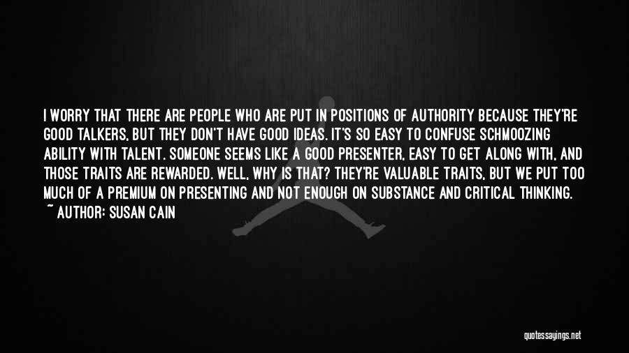 Susan Cain Quotes: I Worry That There Are People Who Are Put In Positions Of Authority Because They're Good Talkers, But They Don't