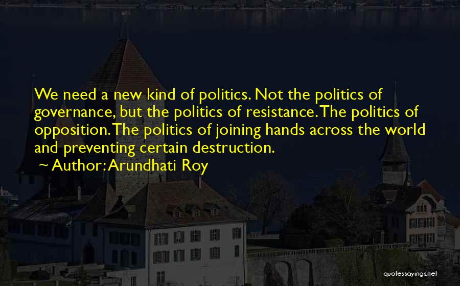 Arundhati Roy Quotes: We Need A New Kind Of Politics. Not The Politics Of Governance, But The Politics Of Resistance. The Politics Of