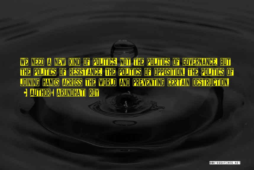 Arundhati Roy Quotes: We Need A New Kind Of Politics. Not The Politics Of Governance, But The Politics Of Resistance. The Politics Of