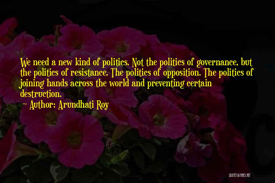 Arundhati Roy Quotes: We Need A New Kind Of Politics. Not The Politics Of Governance, But The Politics Of Resistance. The Politics Of