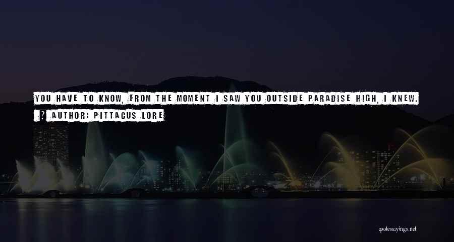 Pittacus Lore Quotes: You Have To Know, From The Moment I Saw You Outside Paradise High, I Knew. I Knew We Were Going