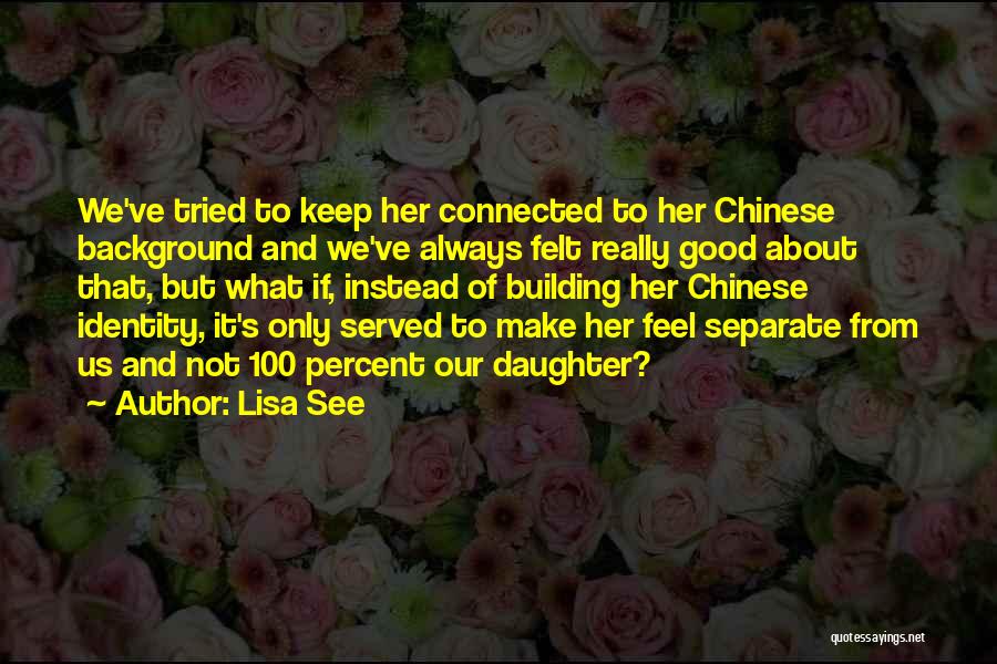 Lisa See Quotes: We've Tried To Keep Her Connected To Her Chinese Background And We've Always Felt Really Good About That, But What