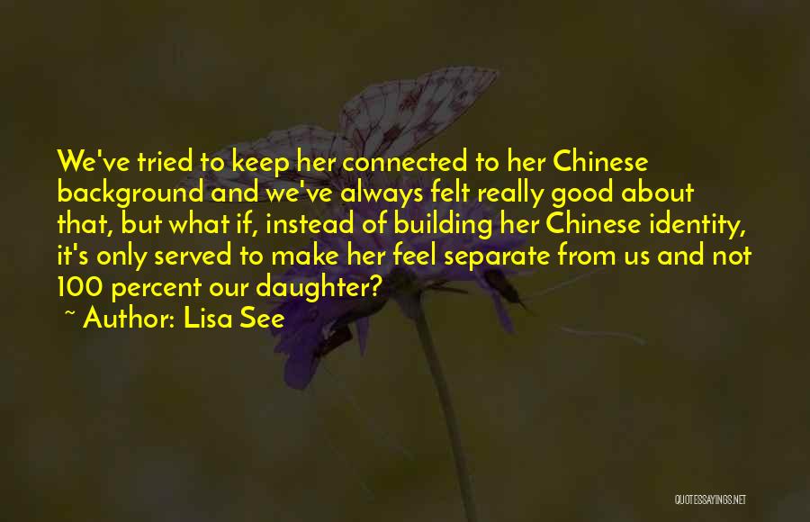 Lisa See Quotes: We've Tried To Keep Her Connected To Her Chinese Background And We've Always Felt Really Good About That, But What