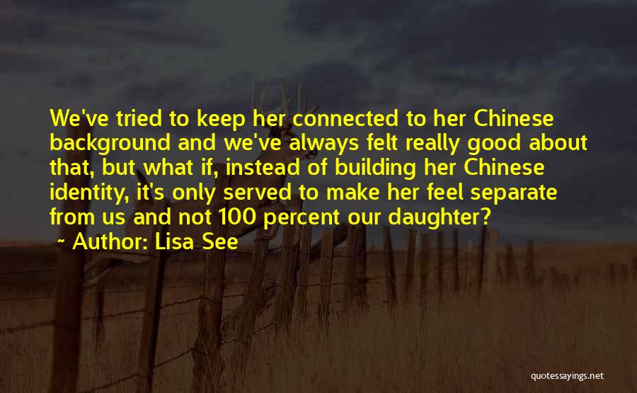 Lisa See Quotes: We've Tried To Keep Her Connected To Her Chinese Background And We've Always Felt Really Good About That, But What