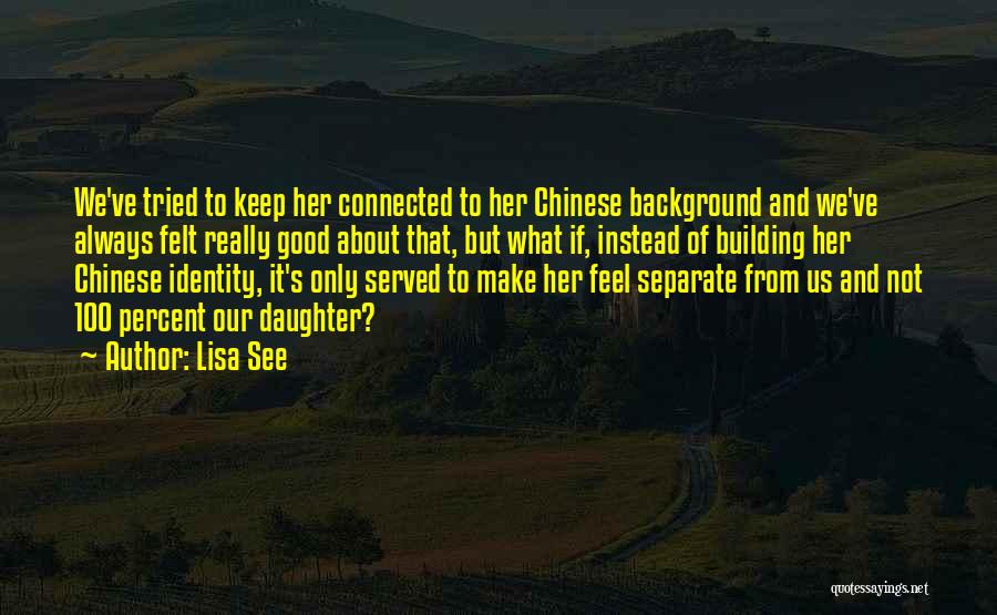 Lisa See Quotes: We've Tried To Keep Her Connected To Her Chinese Background And We've Always Felt Really Good About That, But What