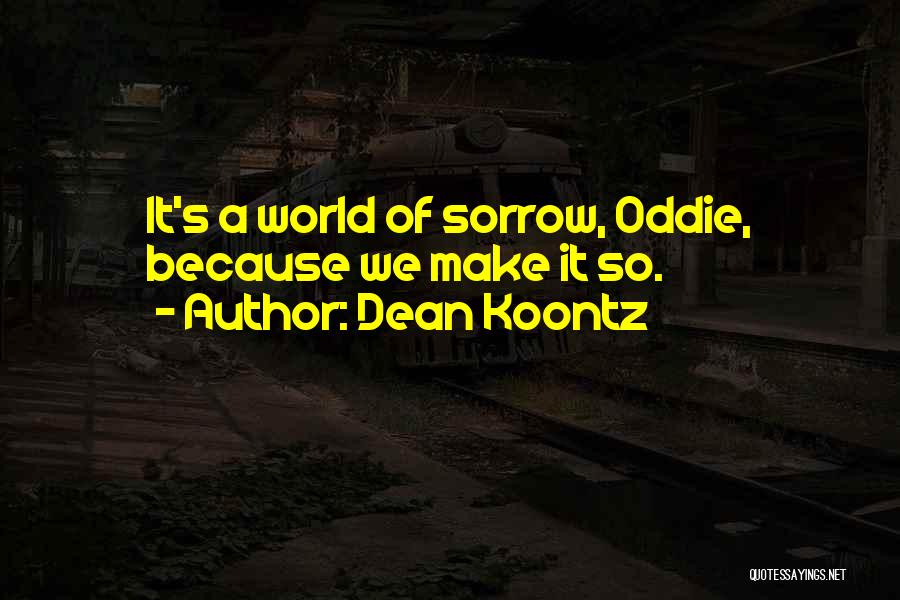 Dean Koontz Quotes: It's A World Of Sorrow, Oddie, Because We Make It So.