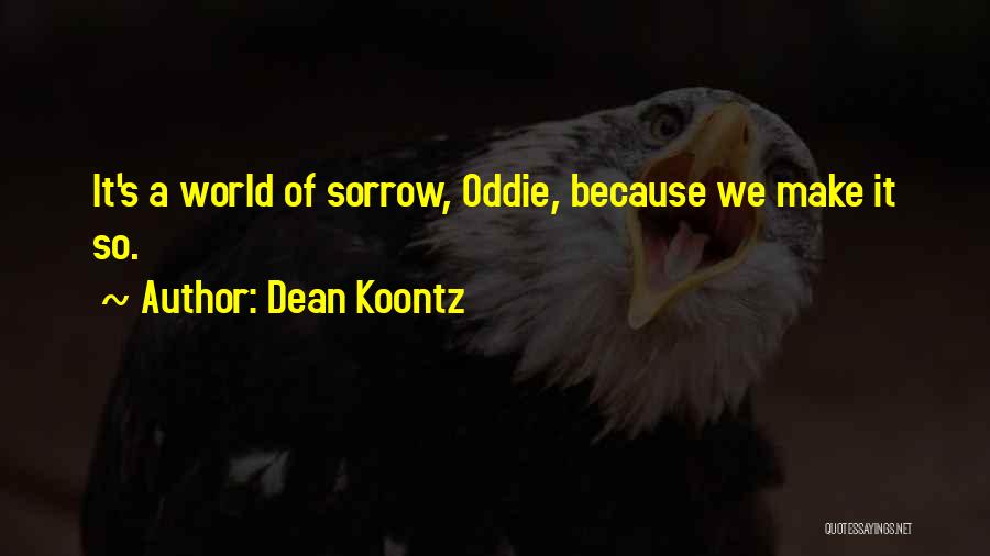 Dean Koontz Quotes: It's A World Of Sorrow, Oddie, Because We Make It So.