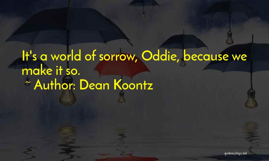 Dean Koontz Quotes: It's A World Of Sorrow, Oddie, Because We Make It So.