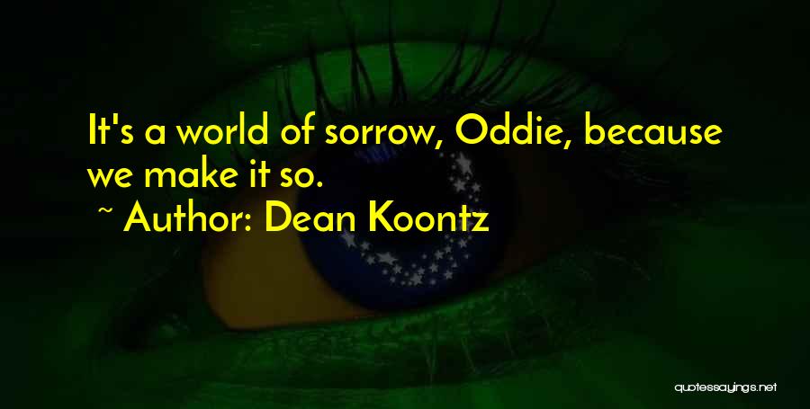 Dean Koontz Quotes: It's A World Of Sorrow, Oddie, Because We Make It So.