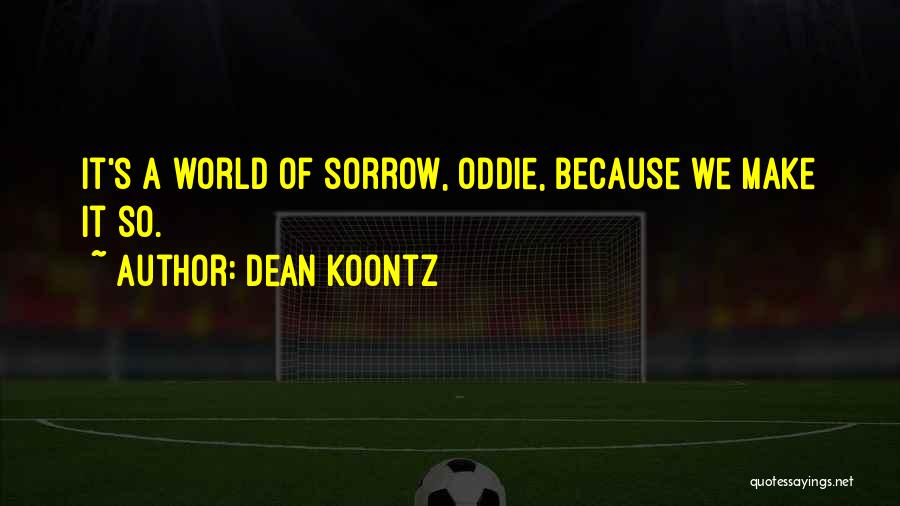 Dean Koontz Quotes: It's A World Of Sorrow, Oddie, Because We Make It So.