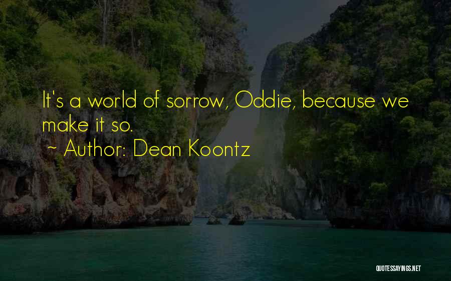 Dean Koontz Quotes: It's A World Of Sorrow, Oddie, Because We Make It So.