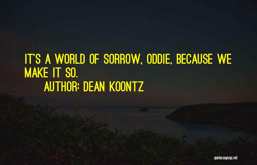 Dean Koontz Quotes: It's A World Of Sorrow, Oddie, Because We Make It So.