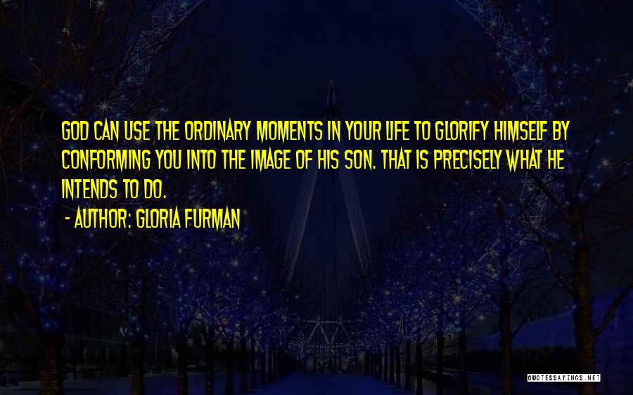 Gloria Furman Quotes: God Can Use The Ordinary Moments In Your Life To Glorify Himself By Conforming You Into The Image Of His