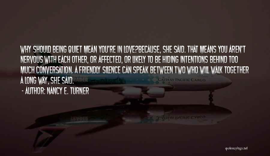 Nancy E. Turner Quotes: Why Should Being Quiet Mean You're In Love?because, She Said. That Means You Aren't Nervous With Each Other, Or Affected,