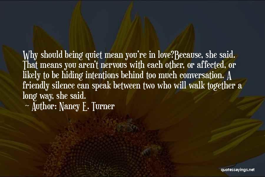 Nancy E. Turner Quotes: Why Should Being Quiet Mean You're In Love?because, She Said. That Means You Aren't Nervous With Each Other, Or Affected,