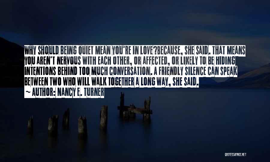 Nancy E. Turner Quotes: Why Should Being Quiet Mean You're In Love?because, She Said. That Means You Aren't Nervous With Each Other, Or Affected,