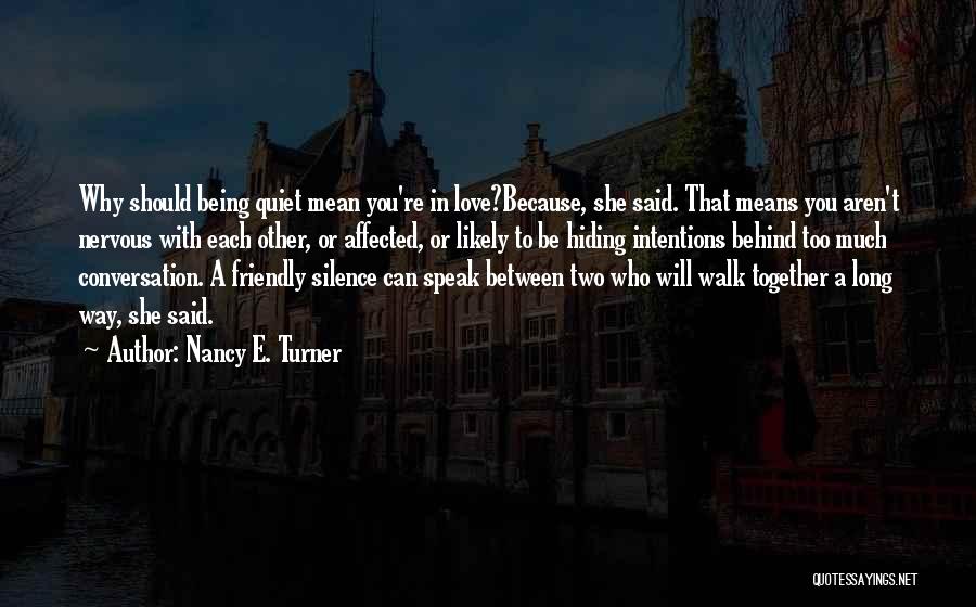 Nancy E. Turner Quotes: Why Should Being Quiet Mean You're In Love?because, She Said. That Means You Aren't Nervous With Each Other, Or Affected,