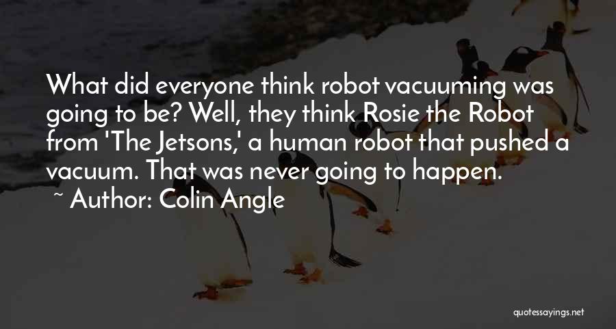 Colin Angle Quotes: What Did Everyone Think Robot Vacuuming Was Going To Be? Well, They Think Rosie The Robot From 'the Jetsons,' A