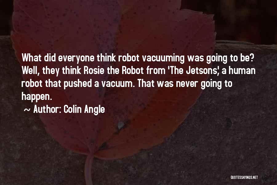 Colin Angle Quotes: What Did Everyone Think Robot Vacuuming Was Going To Be? Well, They Think Rosie The Robot From 'the Jetsons,' A