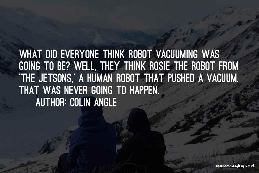 Colin Angle Quotes: What Did Everyone Think Robot Vacuuming Was Going To Be? Well, They Think Rosie The Robot From 'the Jetsons,' A