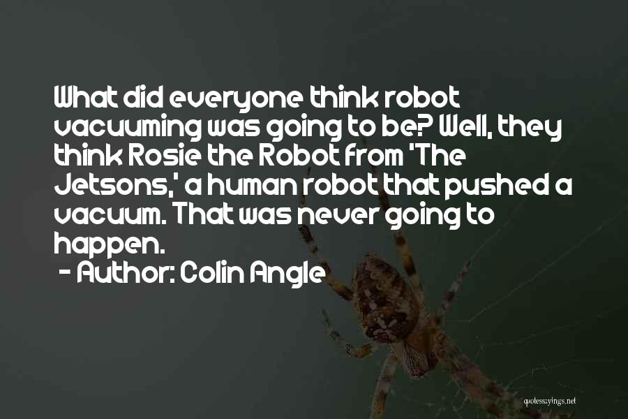 Colin Angle Quotes: What Did Everyone Think Robot Vacuuming Was Going To Be? Well, They Think Rosie The Robot From 'the Jetsons,' A