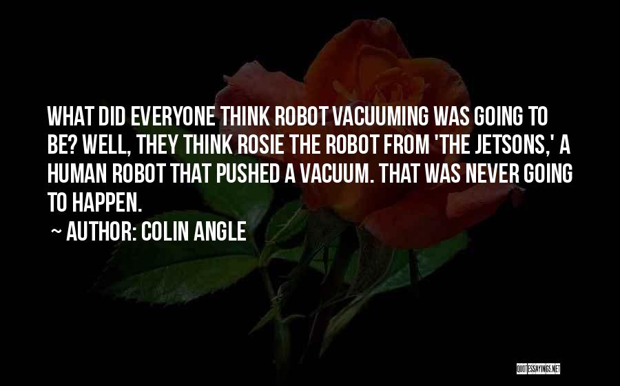 Colin Angle Quotes: What Did Everyone Think Robot Vacuuming Was Going To Be? Well, They Think Rosie The Robot From 'the Jetsons,' A