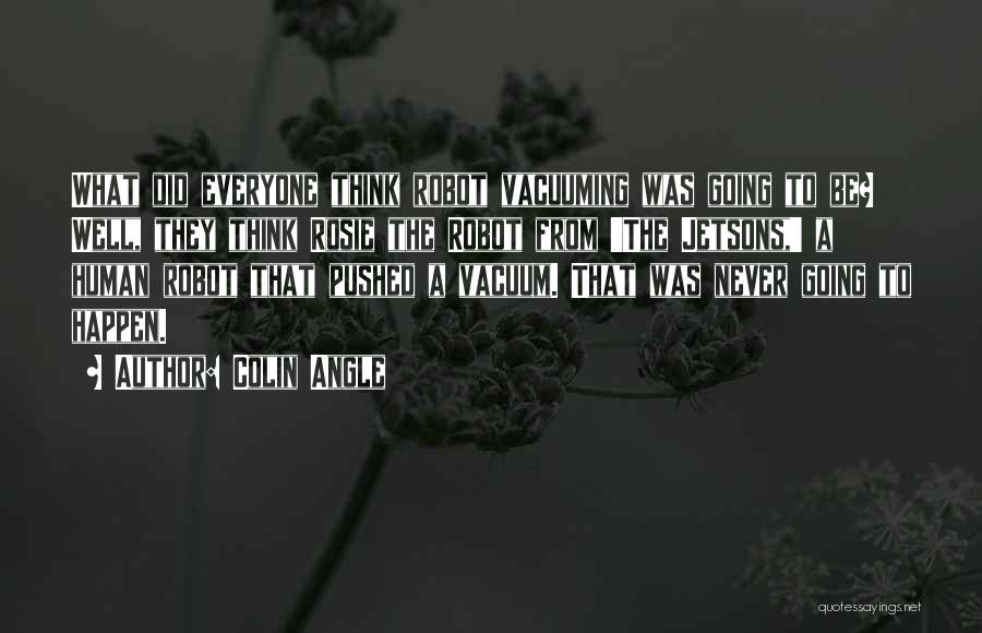 Colin Angle Quotes: What Did Everyone Think Robot Vacuuming Was Going To Be? Well, They Think Rosie The Robot From 'the Jetsons,' A