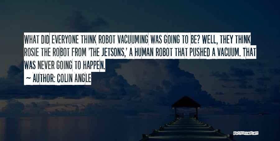 Colin Angle Quotes: What Did Everyone Think Robot Vacuuming Was Going To Be? Well, They Think Rosie The Robot From 'the Jetsons,' A