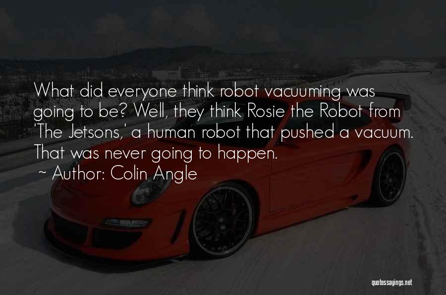 Colin Angle Quotes: What Did Everyone Think Robot Vacuuming Was Going To Be? Well, They Think Rosie The Robot From 'the Jetsons,' A