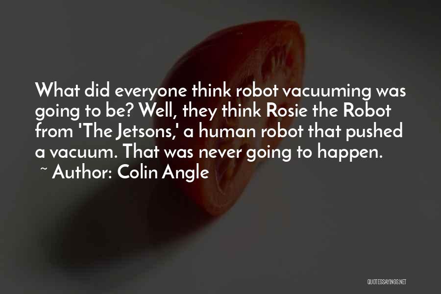 Colin Angle Quotes: What Did Everyone Think Robot Vacuuming Was Going To Be? Well, They Think Rosie The Robot From 'the Jetsons,' A
