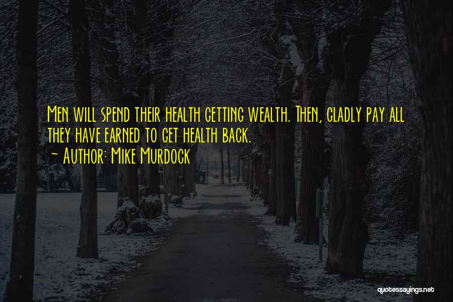 Mike Murdock Quotes: Men Will Spend Their Health Getting Wealth. Then, Gladly Pay All They Have Earned To Get Health Back.