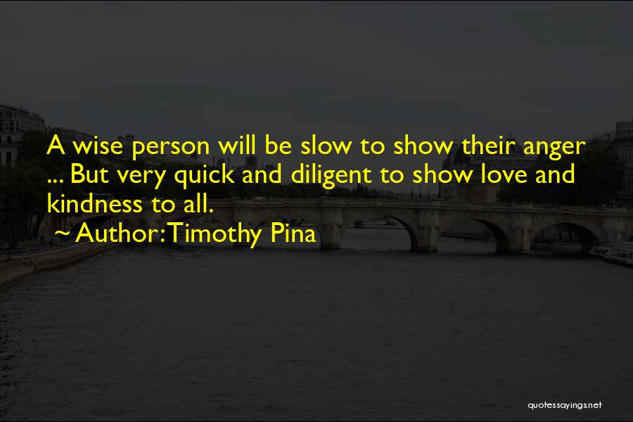 Timothy Pina Quotes: A Wise Person Will Be Slow To Show Their Anger ... But Very Quick And Diligent To Show Love And