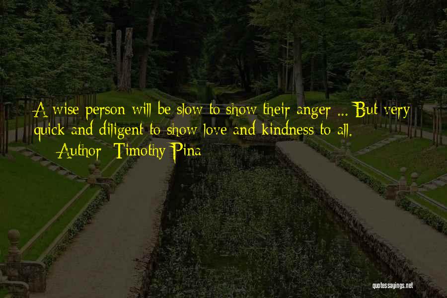 Timothy Pina Quotes: A Wise Person Will Be Slow To Show Their Anger ... But Very Quick And Diligent To Show Love And